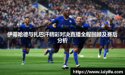 伊蒂哈德与扎巴汗精彩对决直播全程回顾及赛后分析