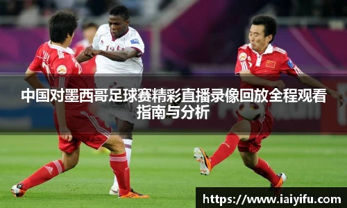 中国对墨西哥足球赛精彩直播录像回放全程观看指南与分析