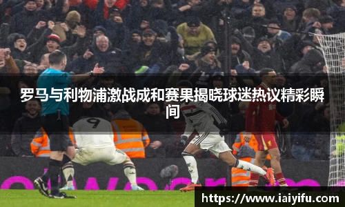 罗马与利物浦激战成和赛果揭晓球迷热议精彩瞬间