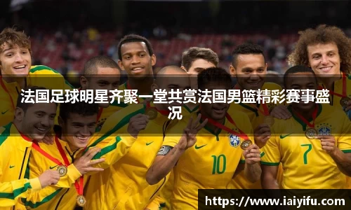 法国足球明星齐聚一堂共赏法国男篮精彩赛事盛况
